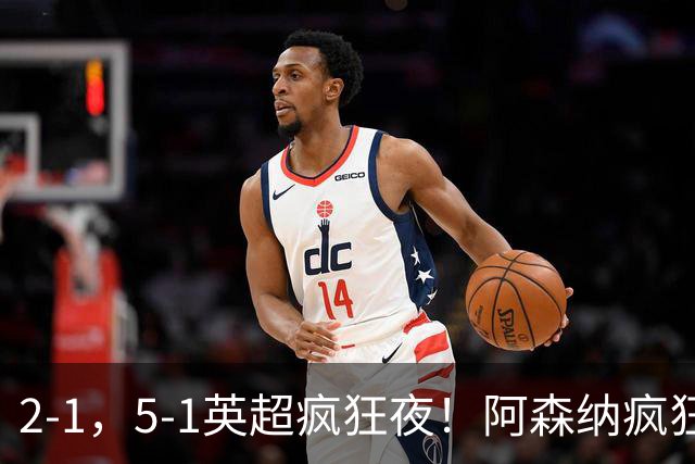 2-1，5-1英超疯狂夜！阿森纳疯狂逆转，切尔西5球血洗，积分榜更新